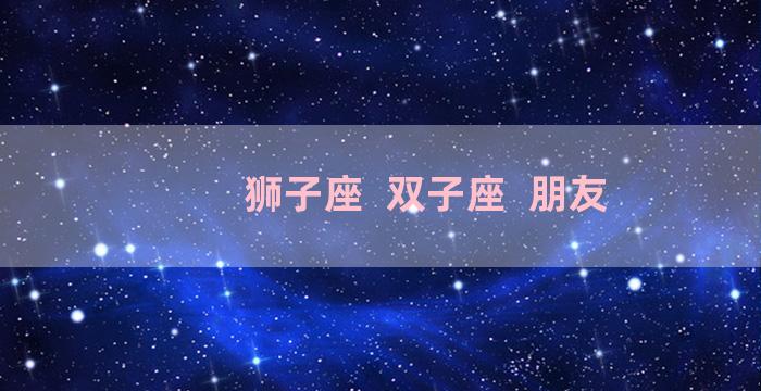 狮子座  双子座  朋友